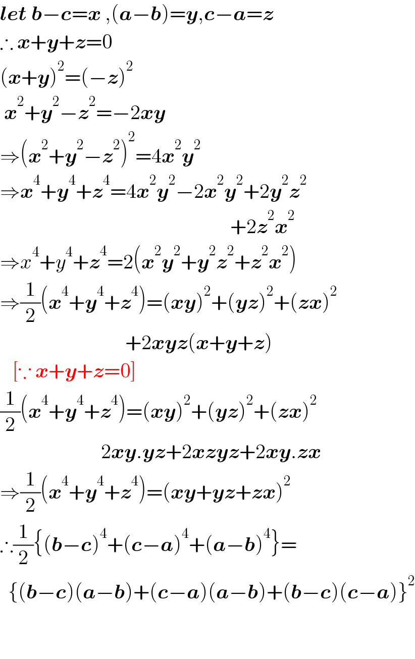 let b−c=x ,(a−b)=y,c−a=z  ∴ x+y+z=0  (x+y)^2 =(−z)^2    x^2 +y^2 −z^2 =−2xy  ⇒(x^2 +y^2 −z^2 )^2 =4x^2 y^2   ⇒x^4 +y^4 +z^4 =4x^2 y^2 −2x^2 y^2 +2y^2 z^2                                                            +2z^2 x^2   ⇒x^4 +y^4 +z^4 =2(x^2 y^2 +y^2 z^2 +z^2 x^2 )  ⇒(1/2)(x^4 +y^4 +z^4 )=(xy)^2 +(yz)^2 +(zx)^2                                  +2xyz(x+y+z)     [∵ x+y+z=0]  (1/2)(x^4 +y^4 +z^4 )=(xy)^2 +(yz)^2 +(zx)^2                            2xy.yz+2xzyz+2xy.zx  ⇒(1/2)(x^4 +y^4 +z^4 )=(xy+yz+zx)^2   ∴(1/2){(b−c)^4 +(c−a)^4 +(a−b)^4 }=    {(b−c)(a−b)+(c−a)(a−b)+(b−c)(c−a)}^2        