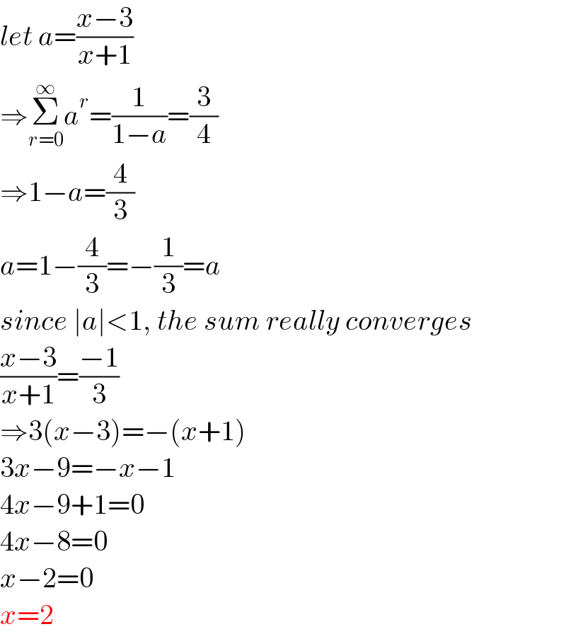 let a=((x−3)/(x+1))  ⇒Σ_(r=0) ^∞ a^r =(1/(1−a))=(3/4)  ⇒1−a=(4/3)  a=1−(4/3)=−(1/3)=a  since ∣a∣<1, the sum really converges  ((x−3)/(x+1))=((−1)/3)  ⇒3(x−3)=−(x+1)  3x−9=−x−1  4x−9+1=0  4x−8=0  x−2=0  x=2  