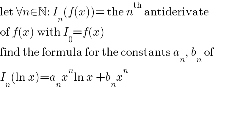 let ∀n∈N: I_n (f(x))= the n^(th)  antiderivate  of f(x) with I_0 =f(x)  find the formula for the constants a_n , b_n  of  I_n (ln x)=a_n x^n ln x +b_n x^n   
