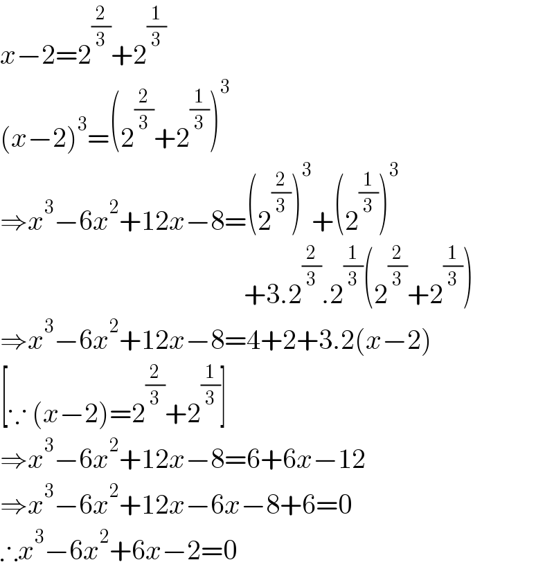 x−2=2^(2/3) +2^(1/3)   (x−2)^3 =(2^(2/3) +2^(1/3) )^3   ⇒x^3 −6x^2 +12x−8=(2^(2/3) )^3 +(2^(1/3) )^3                                               +3.2^(2/3) .2^(1/3) (2^(2/3) +2^(1/3) )  ⇒x^3 −6x^2 +12x−8=4+2+3.2(x−2)  [∵ (x−2)=2^(2/3) +2^(1/3) ]  ⇒x^3 −6x^2 +12x−8=6+6x−12  ⇒x^3 −6x^2 +12x−6x−8+6=0  ∴x^3 −6x^2 +6x−2=0  