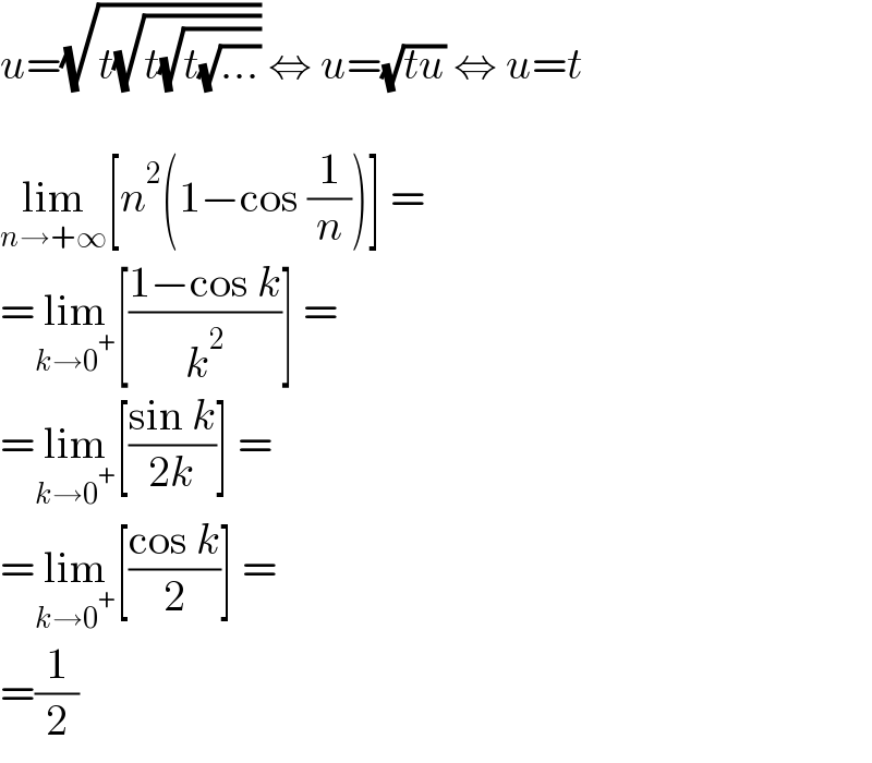 u=(√(t(√(t(√(t(√(...)))))))) ⇔ u=(√(tu)) ⇔ u=t    lim_(n→+∞) [n^2 (1−cos (1/n))] =  =lim_(k→0^+ ) [((1−cos k)/k^2 )] =  =lim_(k→0^+ ) [((sin k)/(2k))] =  =lim_(k→0^+ ) [((cos k)/2)] =  =(1/2)  