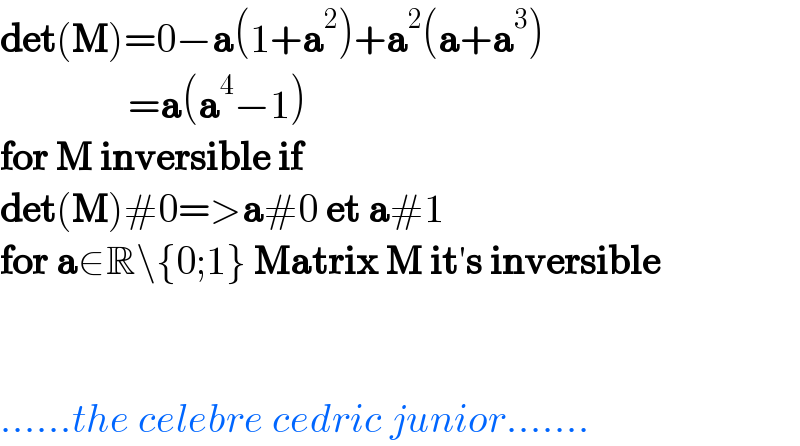 det(M)=0−a(1+a^2 )+a^2 (a+a^3 )                  =a(a^4 −1)  for M inversible if  det(M)#0=>a#0 et a#1  for a∈R\{0;1} Matrix M it′s inversible      ......the celebre cedric junior.......  