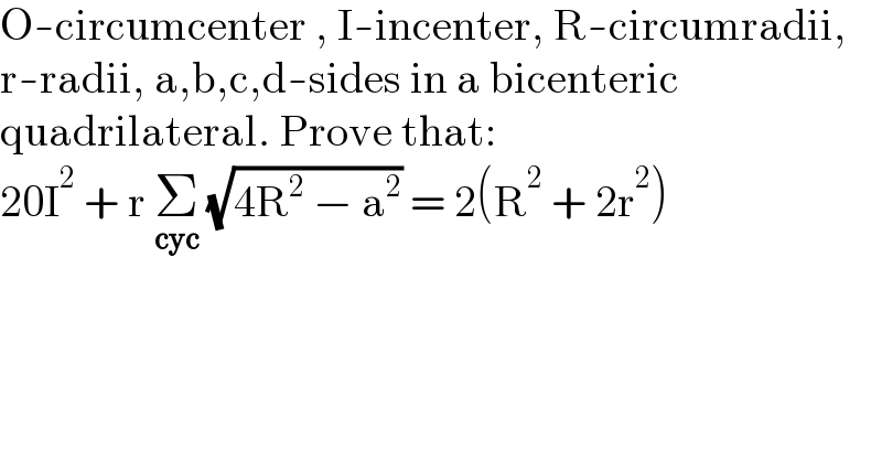 O-circumcenter , I-incenter, R-circumradii,  r-radii, a,b,c,d-sides in a bicenteric  quadrilateral. Prove that:  20I^2  + r Σ_(cyc)  (√(4R^2  − a^2 )) = 2(R^2  + 2r^2 )  