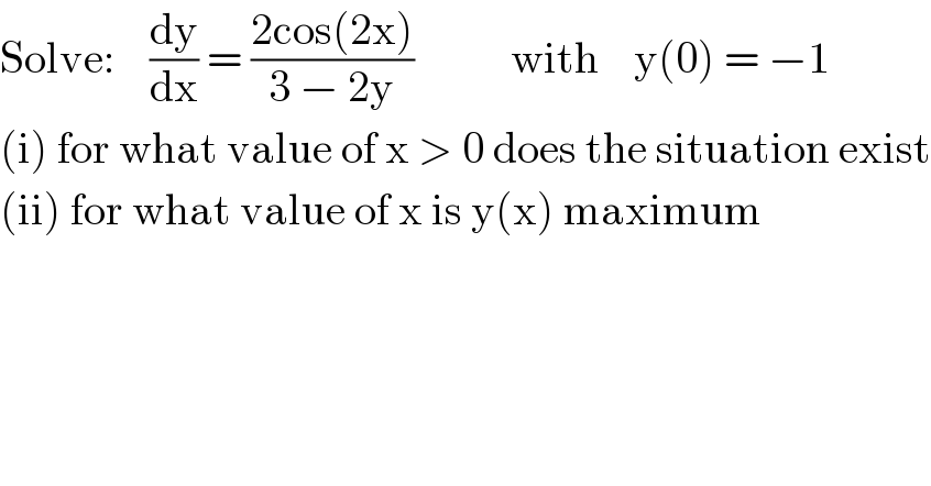 Solve:    (dy/dx) = ((2cos(2x))/(3 − 2y))           with    y(0) = −1  (i) for what value of x > 0 does the situation exist  (ii) for what value of x is y(x) maximum  
