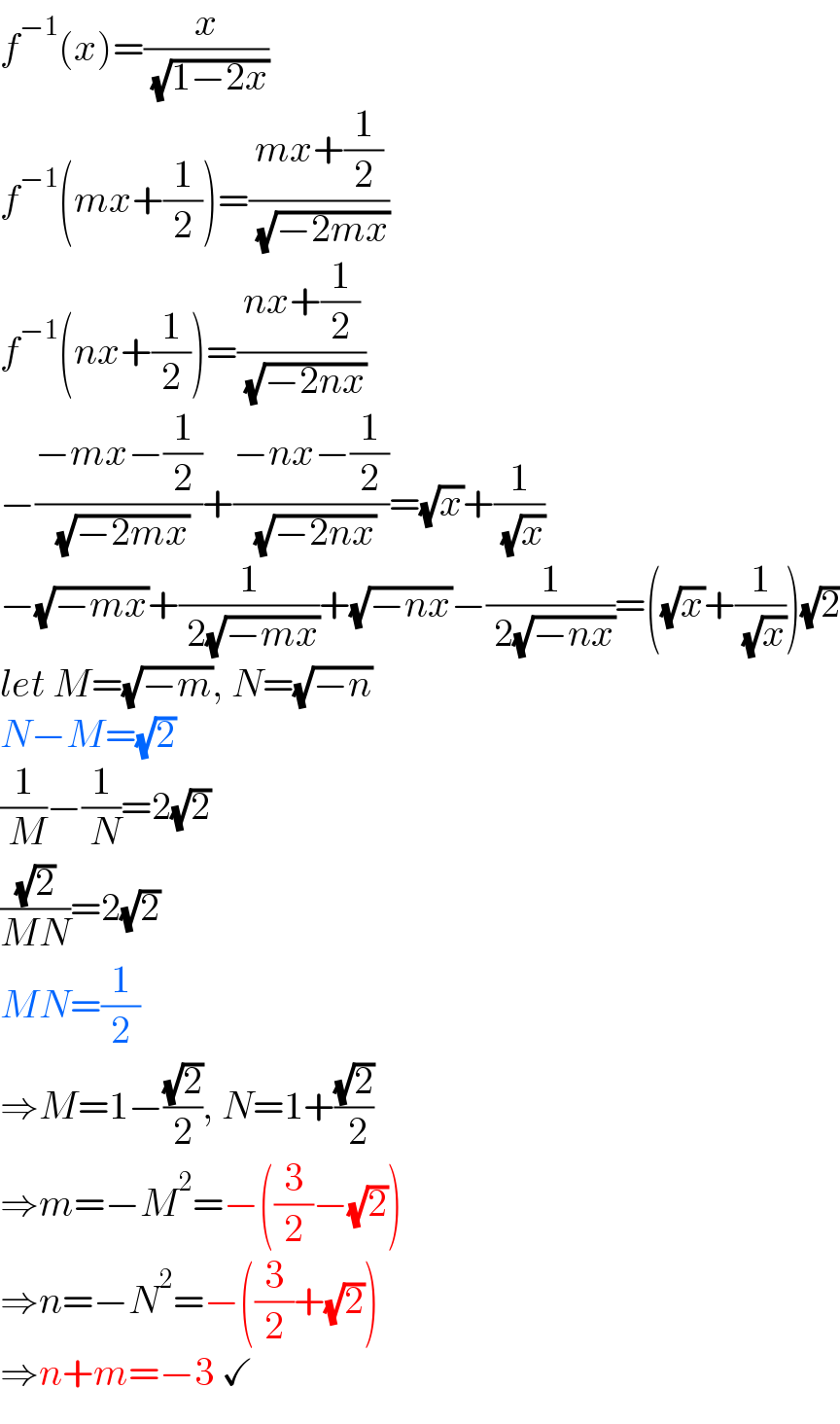 f^(−1) (x)=(x/( (√(1−2x))))  f^(−1) (mx+(1/2))=((mx+(1/2))/( (√(−2mx))))  f^(−1) (nx+(1/2))=((nx+(1/2))/( (√(−2nx))))  −((−mx−(1/2))/( (√(−2mx))))+((−nx−(1/2))/( (√(−2nx))))=(√x)+(1/( (√x)))  −(√(−mx))+(1/( 2(√(−mx))))+(√(−nx))−(1/( 2(√(−nx))))=((√x)+(1/( (√x))))(√2)  let M=(√(−m)), N=(√(−n))  N−M=(√2)  (1/( M))−(1/( N))=2(√2)  ((√2)/(MN))=2(√2)  MN=(1/2)  ⇒M=1−((√2)/2), N=1+((√2)/( 2))  ⇒m=−M^2 =−((3/2)−(√2))  ⇒n=−N^2 =−((3/2)+(√2))  ⇒n+m=−3 ✓  