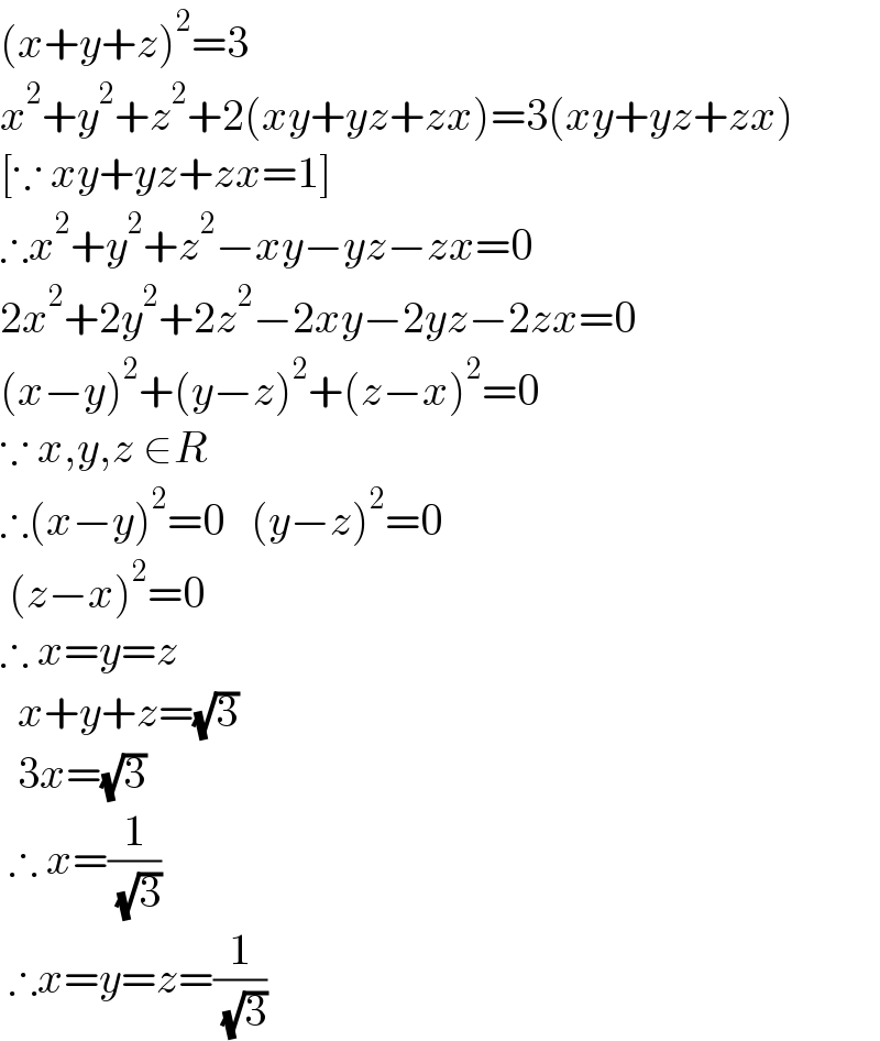 (x+y+z)^2 =3  x^2 +y^2 +z^2 +2(xy+yz+zx)=3(xy+yz+zx)  [∵ xy+yz+zx=1]  ∴x^2 +y^2 +z^2 −xy−yz−zx=0  2x^2 +2y^2 +2z^2 −2xy−2yz−2zx=0  (x−y)^2 +(y−z)^2 +(z−x)^2 =0  ∵ x,y,z ∈R  ∴(x−y)^2 =0   (y−z)^2 =0   (z−x)^2 =0  ∴ x=y=z    x+y+z=(√3)    3x=(√3)   ∴ x=(1/( (√3)))   ∴x=y=z=(1/( (√3)))  