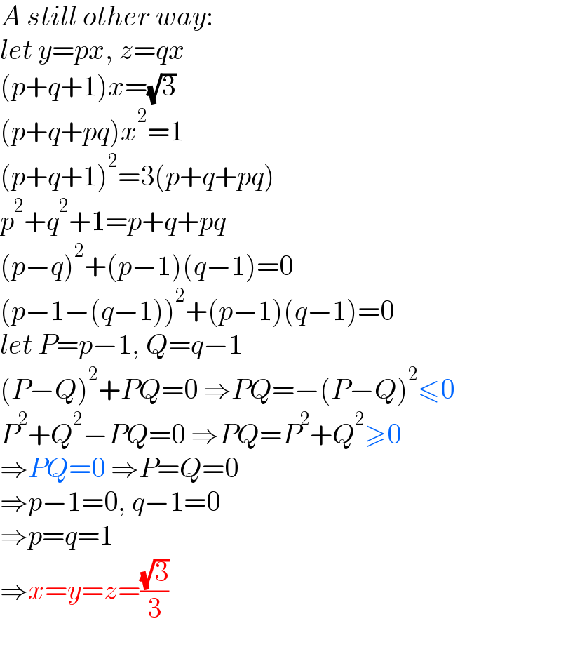 A still other way:  let y=px, z=qx  (p+q+1)x=(√3)  (p+q+pq)x^2 =1  (p+q+1)^2 =3(p+q+pq)  p^2 +q^2 +1=p+q+pq  (p−q)^2 +(p−1)(q−1)=0  (p−1−(q−1))^2 +(p−1)(q−1)=0  let P=p−1, Q=q−1  (P−Q)^2 +PQ=0 ⇒PQ=−(P−Q)^2 ≤0  P^2 +Q^2 −PQ=0 ⇒PQ=P^2 +Q^2 ≥0  ⇒PQ=0 ⇒P=Q=0  ⇒p−1=0, q−1=0   ⇒p=q=1  ⇒x=y=z=((√3)/3)  