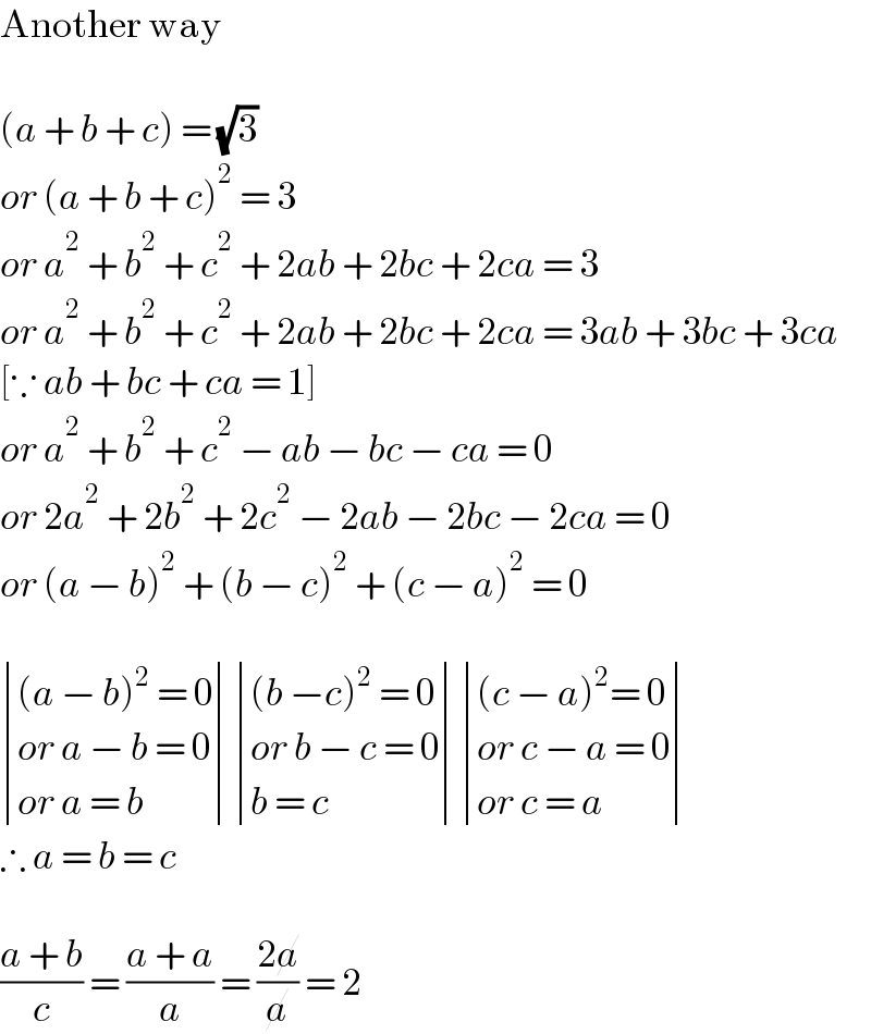 Another way    (a + b + c) = (√3)  or (a + b + c)^2  = 3  or a^2  + b^2  + c^2  + 2ab + 2bc + 2ca = 3  or a^2  + b^2  + c^2  + 2ab + 2bc + 2ca = 3ab + 3bc + 3ca  [∵ ab + bc + ca = 1]  or a^2  + b^2  + c^2  − ab − bc − ca = 0  or 2a^2  + 2b^2  + 2c^2  − 2ab − 2bc − 2ca = 0  or (a − b)^2  + (b − c)^2  + (c − a)^2  = 0     determinant ((((a − b)^2  = 0)),((or a − b = 0)),((or a = b))) determinant ((((b −c)^2  = 0)),((or b − c = 0)),((b = c))) determinant ((((c − a)^2 = 0)),((or c − a = 0)),((or c = a)))  ∴ a = b = c    ((a + b)/c) = ((a + a)/a) = ((2a)/a) = 2  