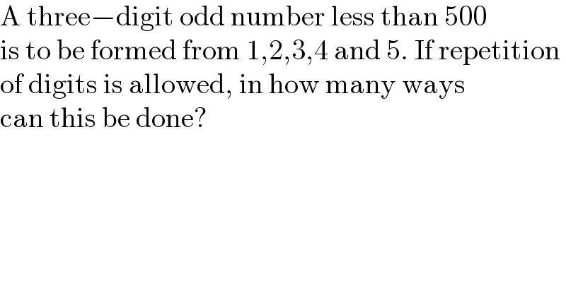 A three−digit odd number less than 500  is to be formed from 1,2,3,4 and 5. If repetition  of digits is allowed, in how many ways  can this be done?  