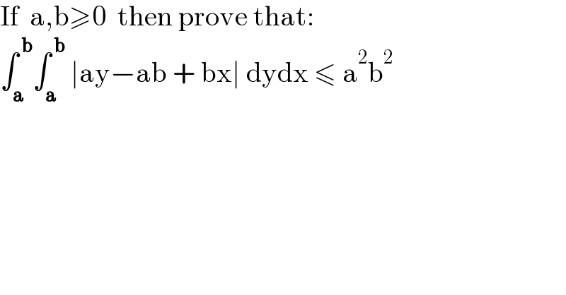 If  a,b≥0  then prove that:  ∫_a ^( b) ∫_a ^( b)  ∣ay−ab + bx∣ dydx ≤ a^2 b^2   