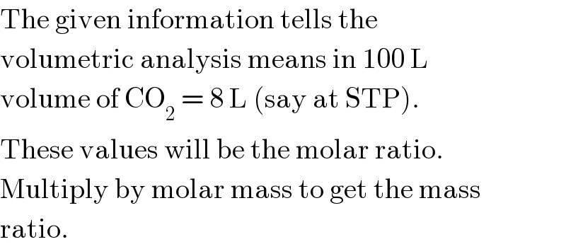 The given information tells the  volumetric analysis means in 100 L  volume of CO_2  = 8 L (say at STP).  These values will be the molar ratio.  Multiply by molar mass to get the mass  ratio.  