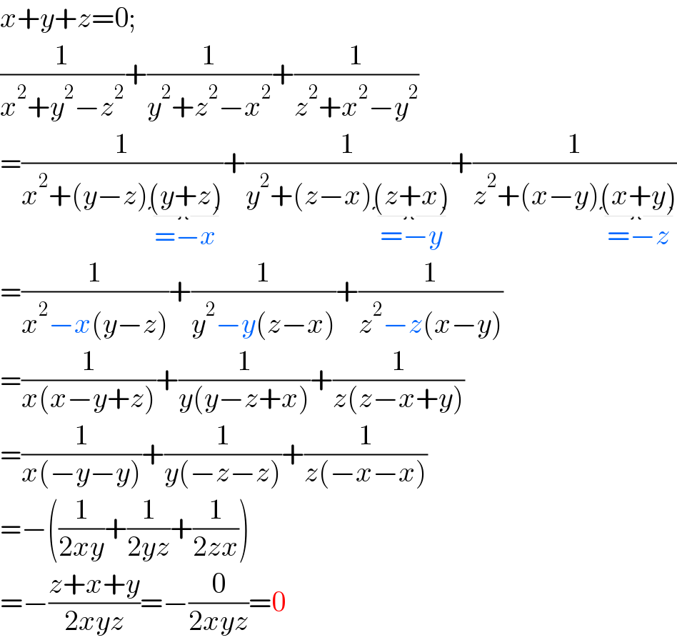 x+y+z=0;  (1/(x^2 +y^2 −z^2 ))+(1/(y^2 +z^2 −x^2 ))+(1/(z^2 +x^2 −y^2 ))  =(1/(x^2 +(y−z)(y+z)_(=−x) ))+(1/(y^2 +(z−x)(z+x)_(=−y) ))+(1/(z^2 +(x−y)(x+y)_(=−z) ))  =(1/(x^2 −x(y−z)))+(1/(y^2 −y(z−x)))+(1/(z^2 −z(x−y)))  =(1/(x(x−y+z)))+(1/(y(y−z+x)))+(1/(z(z−x+y)))  =(1/(x(−y−y)))+(1/(y(−z−z)))+(1/(z(−x−x)))  =−((1/(2xy))+(1/(2yz))+(1/(2zx)))  =−((z+x+y)/(2xyz))=−(0/(2xyz))=0  
