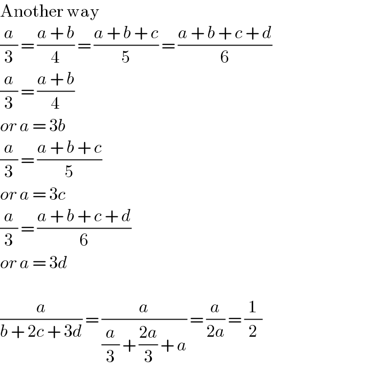 Another way  (a/3) = ((a + b)/4) = ((a + b + c)/5) = ((a + b + c + d)/6)  (a/3) = ((a + b)/4)  or a = 3b  (a/3) = ((a + b + c)/5)  or a = 3c  (a/3) = ((a + b + c + d)/6)  or a = 3d    (a/(b + 2c + 3d)) = (a/((a/3) + ((2a)/3) + a)) = (a/(2a)) = (1/2)  