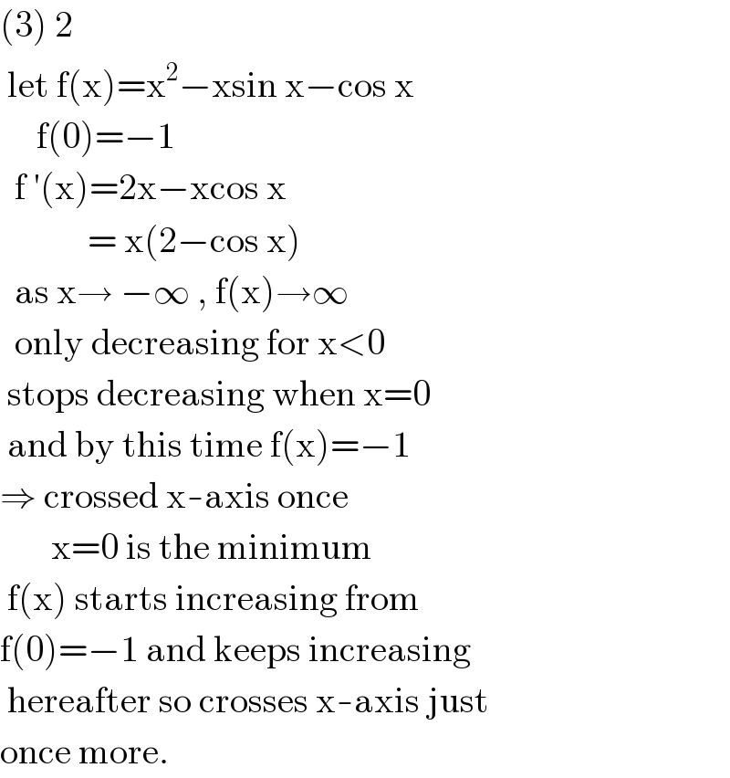 (3) 2   let f(x)=x^2 −xsin x−cos x       f(0)=−1    f ′(x)=2x−xcos x              = x(2−cos x)    as x→ −∞ , f(x)→∞    only decreasing for x<0   stops decreasing when x=0   and by this time f(x)=−1  ⇒ crossed x-axis once         x=0 is the minimum   f(x) starts increasing from   f(0)=−1 and keeps increasing   hereafter so crosses x-axis just  once more.  