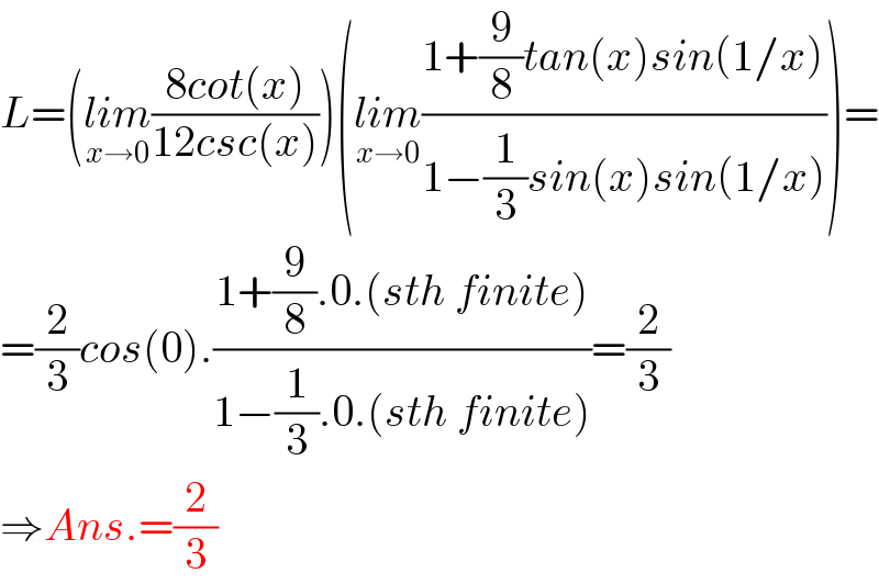L=(lim_(x→0) ((8cot(x))/(12csc(x))))(lim_(x→0) ((1+(9/8)tan(x)sin(1/x))/(1−(1/3)sin(x)sin(1/x))))=  =(2/3)cos(0).((1+(9/8).0.(sth finite))/(1−(1/3).0.(sth finite)))=(2/3)  ⇒Ans.=(2/3)  