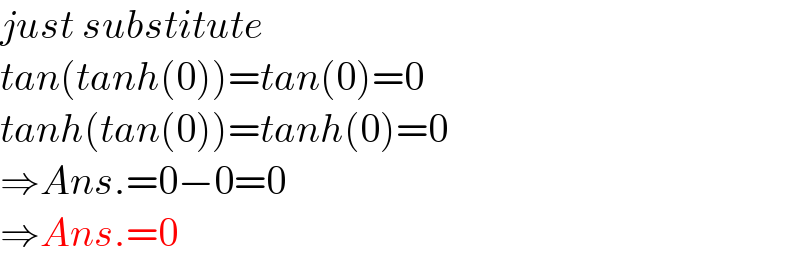 just substitute  tan(tanh(0))=tan(0)=0  tanh(tan(0))=tanh(0)=0  ⇒Ans.=0−0=0  ⇒Ans.=0  