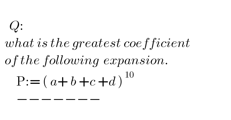       Q:    what is the greatest coefficient    of the following  expansion.         P:= ( a+ b +c +d )^( 10)          −−−−−−−  