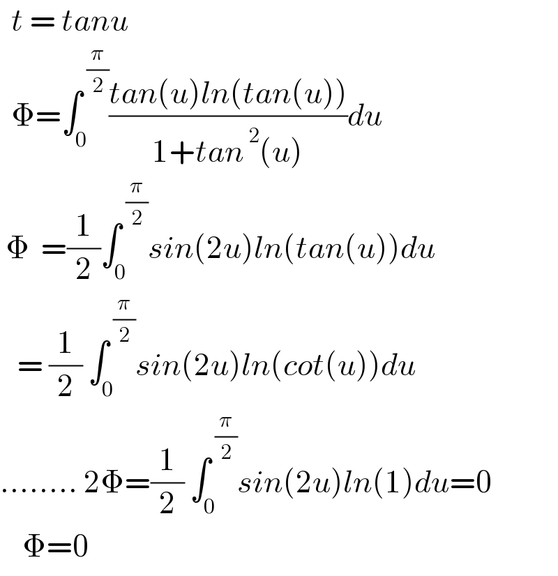   t = tanu    Φ=∫_0 ^( (π/2)) ((tan(u)ln(tan(u)))/(1+tan^( 2) (u)))du   Φ  =(1/2)∫_(0 ) ^( (π/2)) sin(2u)ln(tan(u))du     = (1/2) ∫_0 ^( (π/2)) sin(2u)ln(cot(u))du  ........ 2Φ=(1/2) ∫_0 ^( (π/2)) sin(2u)ln(1)du=0      Φ=0  