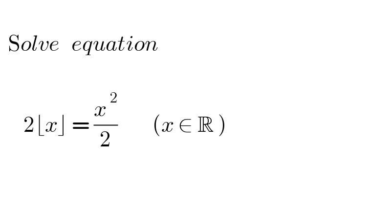      Solve   equation          2⌊x⌋ = (x^( 2) /2)         (x ∈ R )    