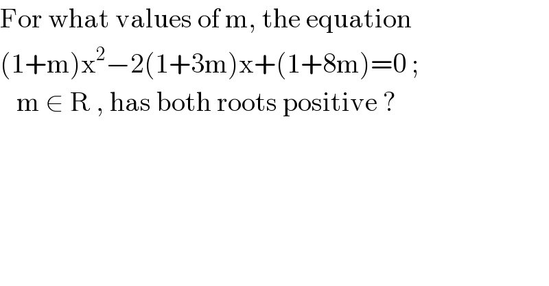 For what values of m, the equation  (1+m)x^2 −2(1+3m)x+(1+8m)=0 ;     m ∈ R , has both roots positive ?  