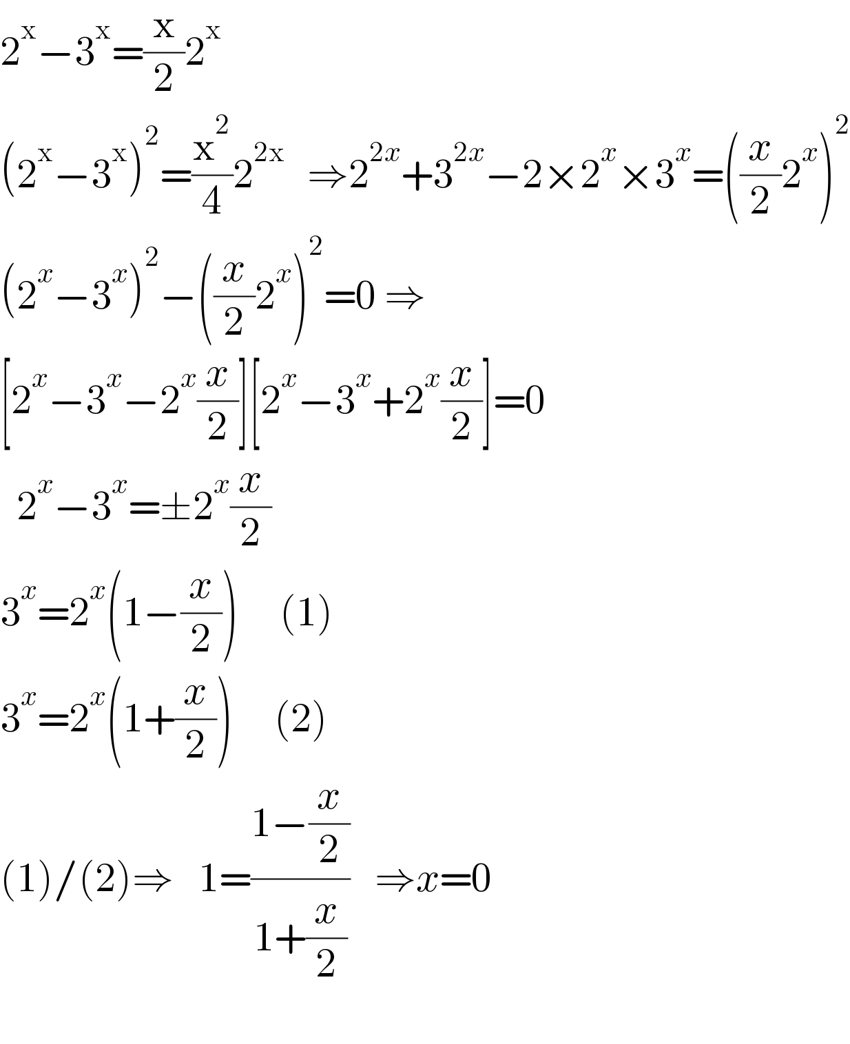 2^x −3^x =(x/2)2^x   (2^x −3^x )^2 =(x^2 /4)2^(2x )   ⇒2^(2x) +3^(2x) −2×2^x ×3^x =((x/2)2^x )^2   (2^x −3^x )^2 −((x/2)2^x )^2 =0 ⇒  [2^x −3^x −2^x (x/2)][2^x −3^x +2^x (x/2)]=0    2^x −3^x =±2^x (x/2)   3^x =2^x (1−(x/2))     (1)  3^x =2^x (1+(x/2))     (2)  (1)/(2)⇒   1=((1−(x/2))/(1+(x/2)))   ⇒x=0                  
