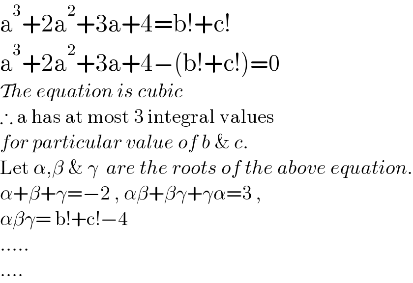 a^3 +2a^2 +3a+4=b!+c!  a^3 +2a^2 +3a+4−(b!+c!)=0  The equation is cubic  ∴ a has at most 3 integral values  for particular value of b & c.   Let α,β & γ  are the roots of the above equation.  α+β+γ=−2 , αβ+βγ+γα=3 ,  αβγ= b!+c!−4  .....  ....  