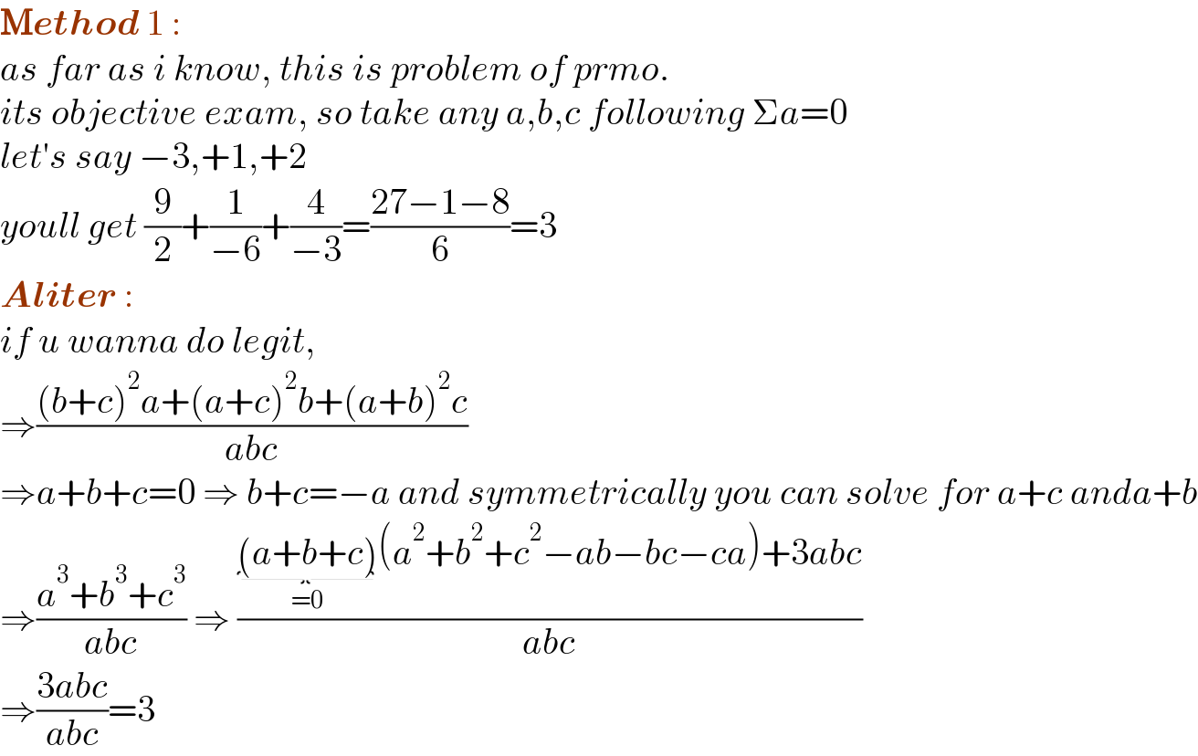 Method 1 :  as far as i know, this is problem of prmo.  its objective exam, so take any a,b,c following Σa=0  let′s say −3,+1,+2  youll get (9/2)+(1/(−6))+(4/(−3))=((27−1−8)/6)=3  Aliter :  if u wanna do legit,  ⇒(((b+c)^2 a+(a+c)^2 b+(a+b)^2 c)/(abc))  ⇒a+b+c=0 ⇒ b+c=−a and symmetrically you can solve for a+c anda+b  ⇒((a^3 +b^3 +c^3 )/(abc)) ⇒ (((a+b+c)_(=0) (a^2 +b^2 +c^2 −ab−bc−ca)+3abc)/(abc))  ⇒((3abc)/(abc))=3  