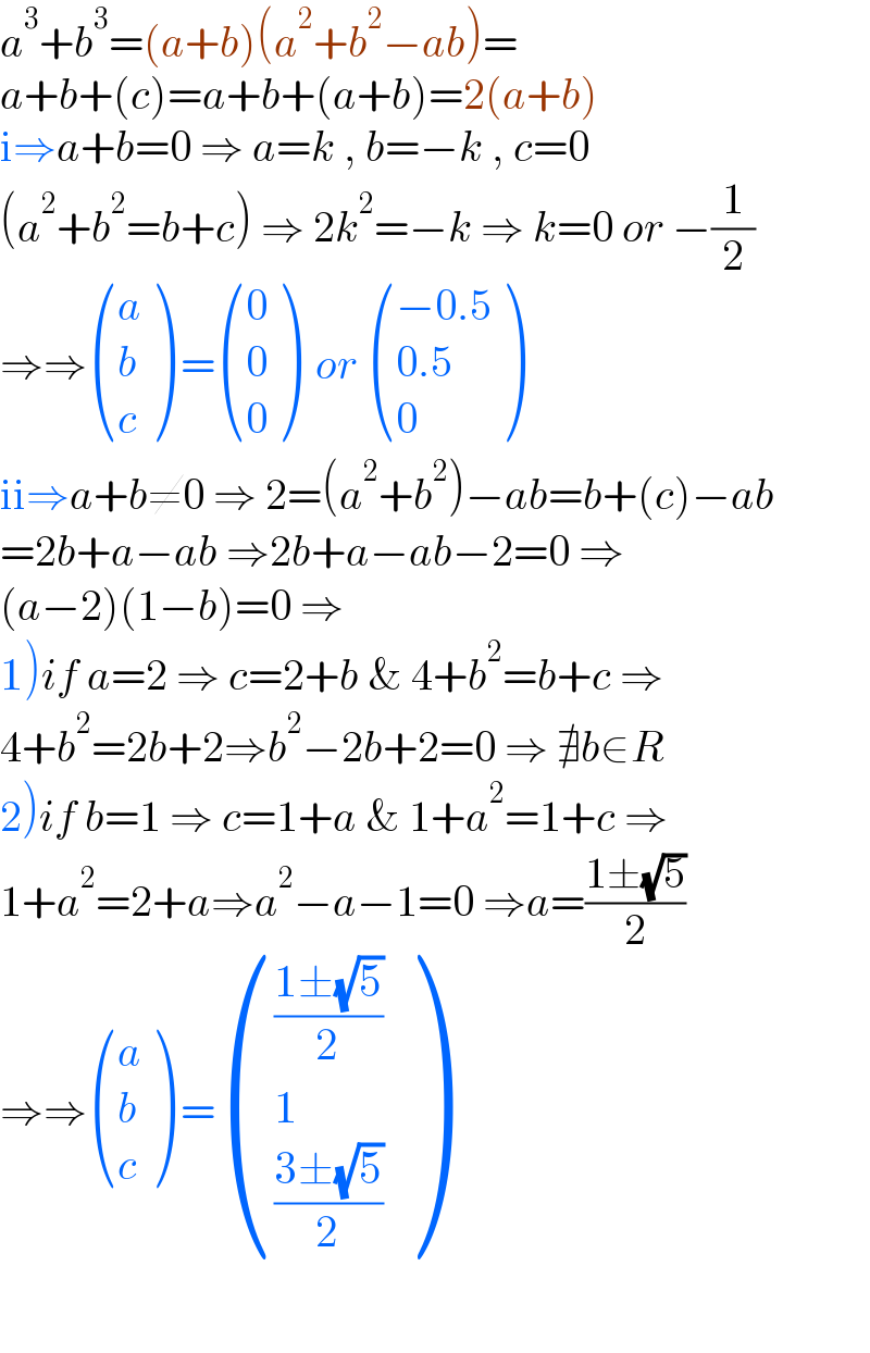 a^3 +b^3 =(a+b)(a^2 +b^2 −ab)=  a+b+(c)=a+b+(a+b)=2(a+b)  i⇒a+b=0 ⇒ a=k , b=−k , c=0  (a^2 +b^2 =b+c) ⇒ 2k^2 =−k ⇒ k=0 or −(1/2)  ⇒⇒ ((a),(b),(c) ) = ((0),(0),(0) )  or  (((−0.5)),((0.5)),(0) )  ii⇒a+b≠0 ⇒ 2=(a^2 +b^2 )−ab=b+(c)−ab  =2b+a−ab ⇒2b+a−ab−2=0 ⇒  (a−2)(1−b)=0 ⇒  1)if a=2 ⇒ c=2+b & 4+b^2 =b+c ⇒  4+b^2 =2b+2⇒b^2 −2b+2=0 ⇒ ∄b∈R  2)if b=1 ⇒ c=1+a & 1+a^2 =1+c ⇒  1+a^2 =2+a⇒a^2 −a−1=0 ⇒a=((1±(√5))/2)  ⇒⇒ ((a),(b),(c) ) = ((((1±(√5))/2)),(1),(((3±(√5))/2)) )      