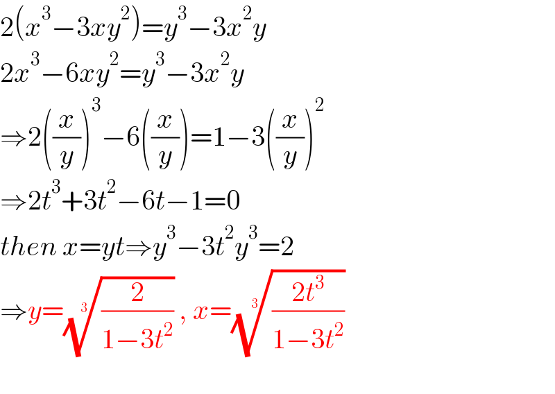 2(x^3 −3xy^2 )=y^3 −3x^2 y  2x^3 −6xy^2 =y^3 −3x^2 y  ⇒2((x/y))^3 −6((x/y))=1−3((x/y))^2   ⇒2t^3 +3t^2 −6t−1=0  then x=yt⇒y^3 −3t^2 y^3 =2  ⇒y=((2/(1−3t^2 )))^(1/3)  , x=(((2t^3 )/(1−3t^2 )))^(1/3)     