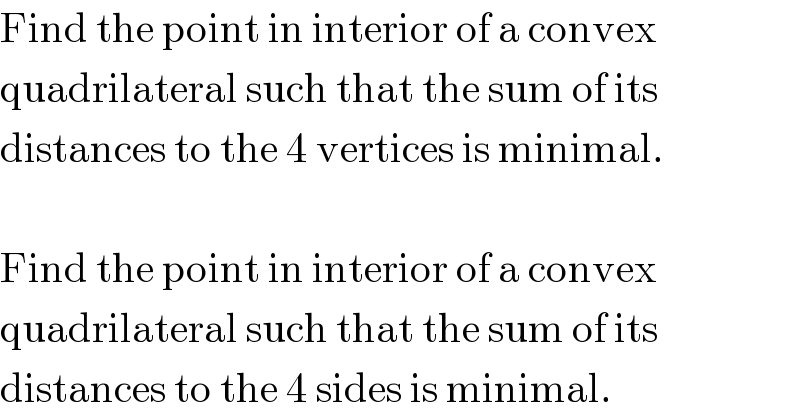 Find the point in interior of a convex  quadrilateral such that the sum of its  distances to the 4 vertices is minimal.    Find the point in interior of a convex  quadrilateral such that the sum of its  distances to the 4 sides is minimal.  