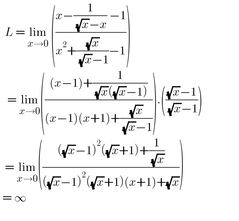   L = lim_(x→0)  (((x−(1/( (√x)−x)) −1)/(x^2 +((√x)/( (√x)−1))−1)))     = lim_(x→0) ((((x−1)+(1/( (√x)((√x)−1))))/((x−1)(x+1)+((√x)/( (√x)−1))))).((((√x)−1)/( (√x)−1)))    = lim_(x→0) (((((√x)−1)^2 ((√x)+1)+(1/( (√x))))/(((√x)−1)^2 ((√x)+1)(x+1)+(√x))))   = ∞    