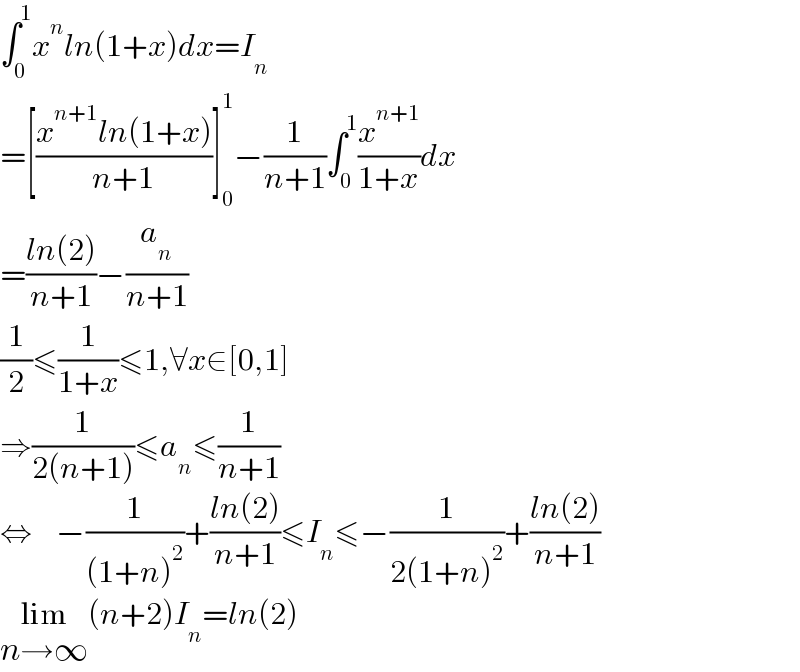 ∫_0 ^1 x^n ln(1+x)dx=I_n   =[((x^(n+1) ln(1+x))/(n+1))]_0 ^1 −(1/(n+1))∫_0 ^1 (x^(n+1) /(1+x))dx  =((ln(2))/(n+1))−(a_n /(n+1))  (1/2)≤(1/(1+x))≤1,∀x∈[0,1]  ⇒(1/(2(n+1)))≤a_n ≤(1/(n+1))  ⇔    −(1/((1+n)^2 ))+((ln(2))/(n+1))≤I_n ≤−(1/(2(1+n)^2 ))+((ln(2))/(n+1))  lim_(n→∞) (n+2)I_n =ln(2)  