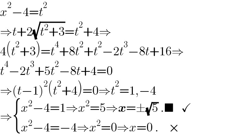 x^2 −4=t^2   ⇒t+2(√(t^2 +3))=t^2 +4⇒  4(t^2 +3)=t^4 +8t^2 +t^2 −2t^3 −8t+16⇒  t^4 −2t^3 +5t^2 −8t+4=0  ⇒(t−1)^2 (t^2 +4)=0⇒t^2 =1,−4  ⇒ { ((x^2 −4=1⇒x^2 =5⇒x=±(√5) .■   ✓)),((x^2 −4=−4⇒x^2 =0⇒x=0 .    ×)) :}  