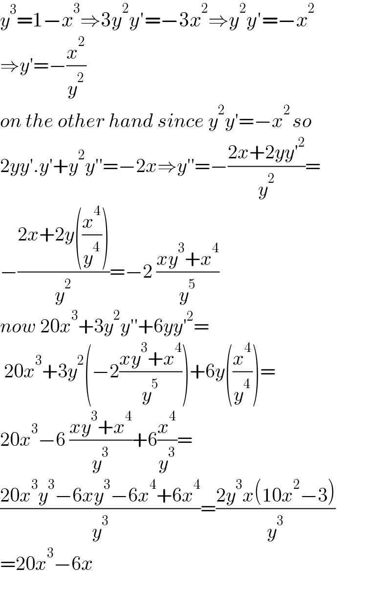 y^3 =1−x^3 ⇒3y^2 y′=−3x^2 ⇒y^2 y′=−x^2   ⇒y′=−(x^2 /y^2 )  on the other hand since y^2 y′=−x^(2 ) so  2yy′.y′+y^2 y′′=−2x⇒y′′=−((2x+2yy′^2 )/y^2 )=  −((2x+2y((x^4 /y^4 )))/y^2 )=−2 ((xy^3 +x^4 )/y^5 )  now 20x^3 +3y^2 y′′+6yy′^2 =   20x^3 +3y^2 (−2((xy^3 +x^4 )/y^5 ))+6y((x^4 /y^4 ))=  20x^3 −6 ((xy^3 +x^4 )/y^3 )+6(x^4 /y^3 )=  ((20x^3 y^3 −6xy^3 −6x^4 +6x^4 )/y^3 )=((2y^3 x(10x^2 −3))/y^3 )  =20x^3 −6x    