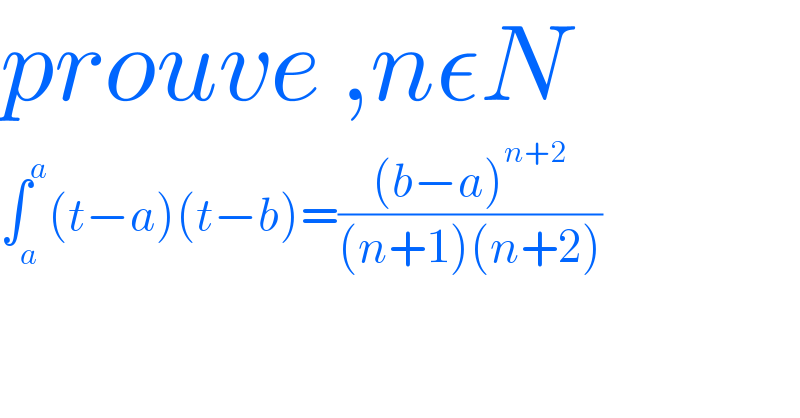 prouve ,nεN  ∫_a ^a (t−a)(t−b)=(((b−a)^(n+2) )/((n+1)(n+2)))  
