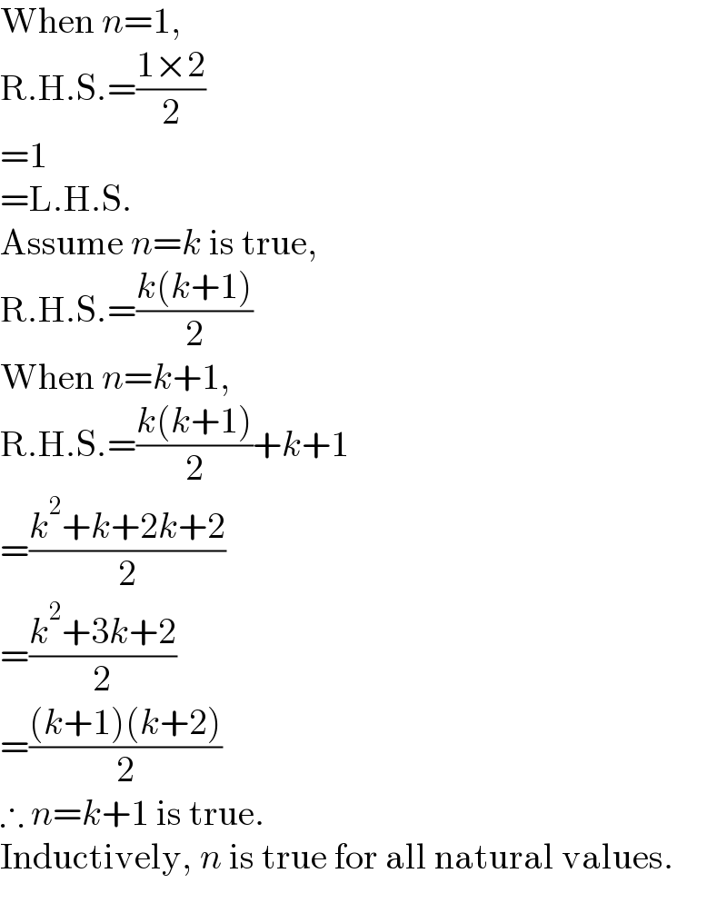 When n=1,  R.H.S.=((1×2)/2)  =1  =L.H.S.  Assume n=k is true,  R.H.S.=((k(k+1))/2)  When n=k+1,  R.H.S.=((k(k+1))/2)+k+1  =((k^2 +k+2k+2)/2)  =((k^2 +3k+2)/2)  =(((k+1)(k+2))/2)  ∴ n=k+1 is true.  Inductively, n is true for all natural values.  