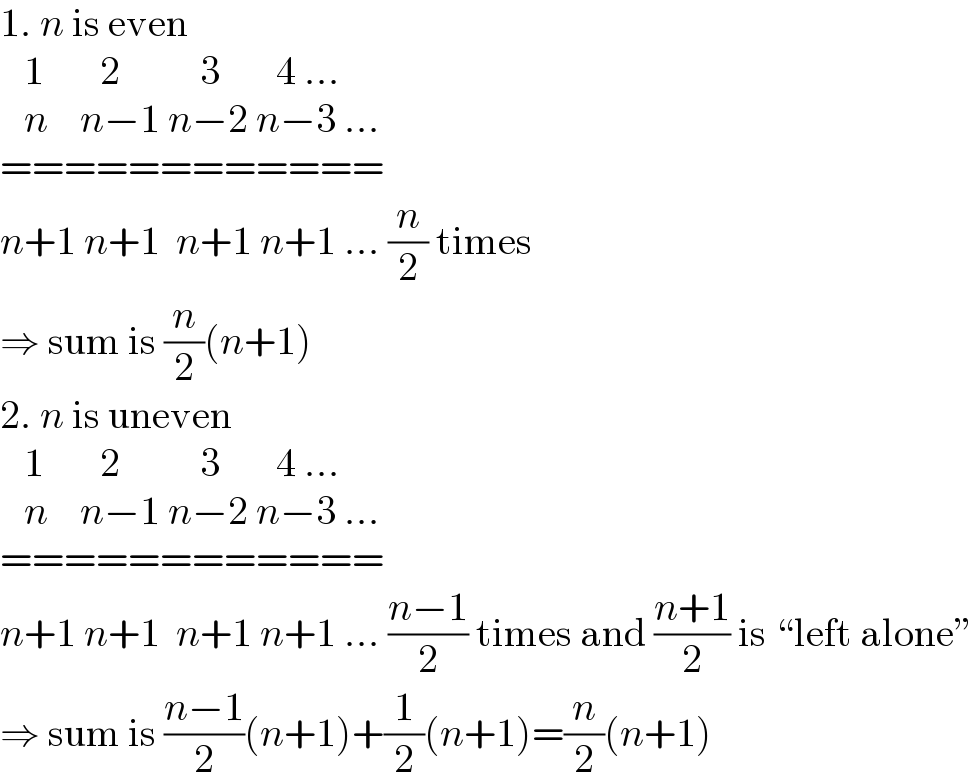 1. n is even     1       2          3       4 ...     n    n−1 n−2 n−3 ...  ============  n+1 n+1  n+1 n+1 ... (n/2) times  ⇒ sum is (n/2)(n+1)  2. n is uneven     1       2          3       4 ...     n    n−1 n−2 n−3 ...  ============  n+1 n+1  n+1 n+1 ... ((n−1)/2) times and ((n+1)/2) is “left alone”  ⇒ sum is ((n−1)/2)(n+1)+(1/2)(n+1)=(n/2)(n+1)  