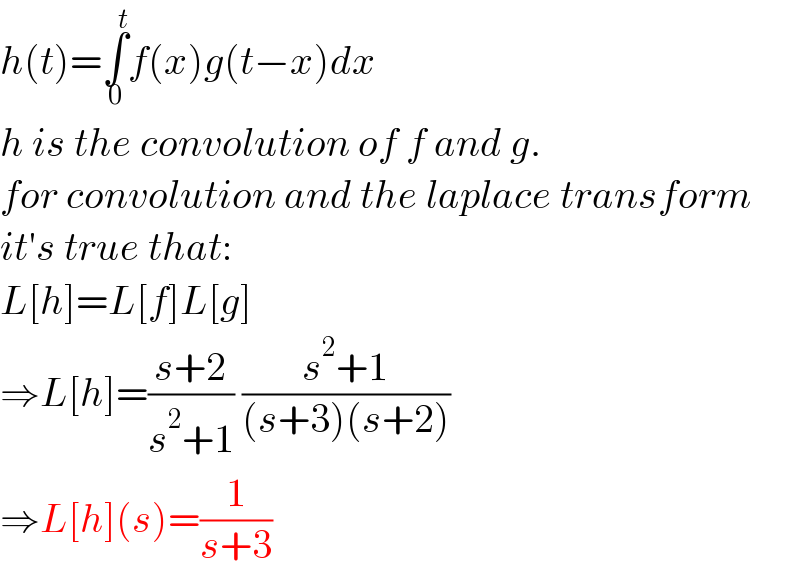 h(t)=∫_0 ^( t) f(x)g(t−x)dx  h is the convolution of f and g.  for convolution and the laplace transform  it′s true that:  L[h]=L[f]L[g]  ⇒L[h]=((s+2)/(s^2 +1)) ((s^2 +1)/((s+3)(s+2)))  ⇒L[h](s)=(1/(s+3))  
