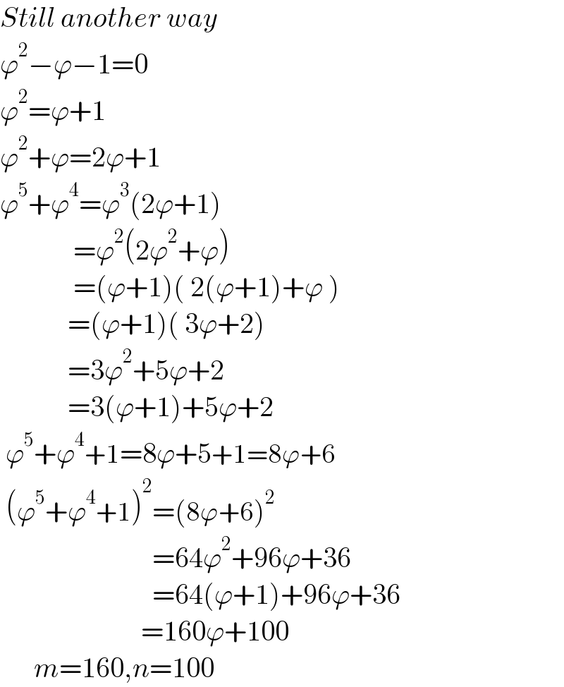 Still another way  ϕ^2 −ϕ−1=0  ϕ^2 =ϕ+1  ϕ^2 +ϕ=2ϕ+1  ϕ^5 +ϕ^4 =ϕ^3 (2ϕ+1)               =ϕ^2 (2ϕ^2 +ϕ)               =(ϕ+1)( 2(ϕ+1)+ϕ )              =(ϕ+1)( 3ϕ+2)              =3ϕ^2 +5ϕ+2              =3(ϕ+1)+5ϕ+2   ϕ^5 +ϕ^4 +1=8ϕ+5+1=8ϕ+6   (ϕ^5 +ϕ^4 +1)^2 =(8ϕ+6)^2                              =64ϕ^2 +96ϕ+36                             =64(ϕ+1)+96ϕ+36                           =160ϕ+100        m=160,n=100  