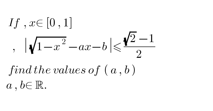       If  , x∈ [0 , 1]         ,    ∣ (√(1−x^( 2) )) −ax−b ∣≤ (((√2) −1)/2)      find the values of  ( a , b )     a , b∈ R.    