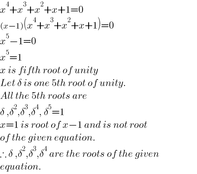 x^4 +x^3 +x^2 +x+1=0  (x−1)(x^4 +x^3 +x^2 +x+1)=0  x^5 −1=0  x^5 =1  x is fifth root of unity  Let δ is one 5th root of unity.  All the 5th roots are  δ ,δ^2 ,δ^3 ,δ^4 , δ^5 =1  x=1 is root of x−1 and is not root  of the given equation.  ∴ δ ,δ^2 ,δ^3 ,δ^4  are the roots of the given  equation.  