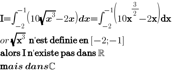 I=∫_(−2) ^(−1) (10(√x^3 )−2x)dx=∫_(−2) ^(−1) (10x^(3/2) −2x)dx  or (√x^3 )  n′est definie en [−2;−1]  alors I n′existe pas dans R  mais dansC  