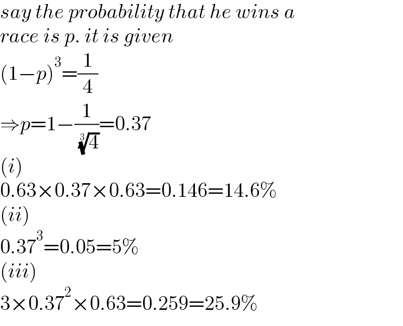 say the probability that he wins a  race is p. it is given  (1−p)^3 =(1/4)   ⇒p=1−(1/( (4)^(1/3) ))=0.37  (i)  0.63×0.37×0.63=0.146=14.6%  (ii)  0.37^3 =0.05=5%  (iii)  3×0.37^2 ×0.63=0.259=25.9%  