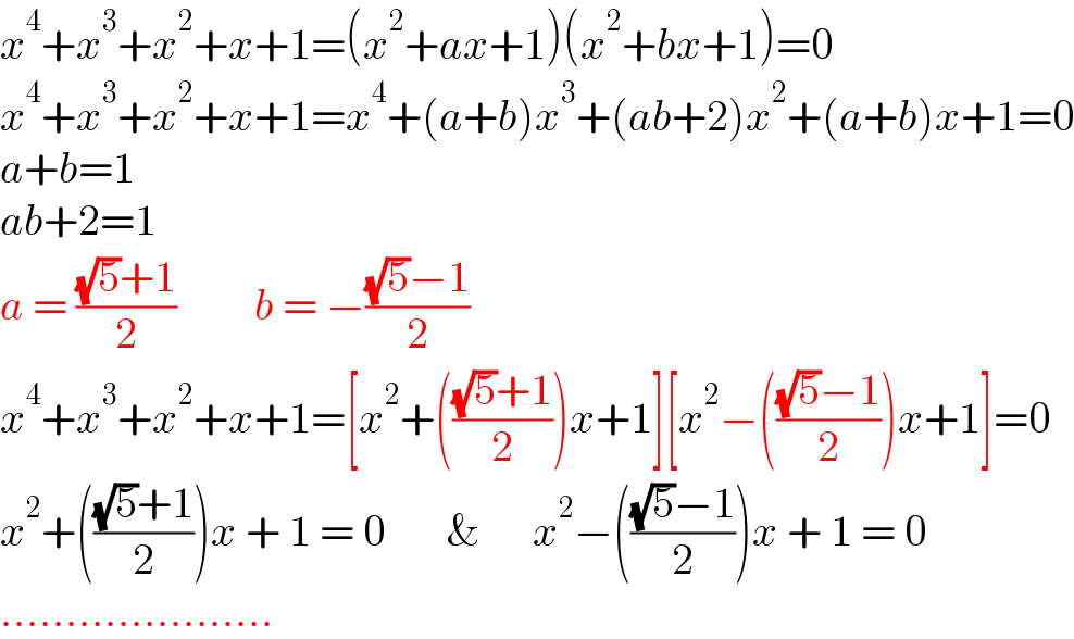 x^4 +x^3 +x^2 +x+1=(x^2 +ax+1)(x^2 +bx+1)=0  x^4 +x^3 +x^2 +x+1=x^4 +(a+b)x^3 +(ab+2)x^2 +(a+b)x+1=0  a+b=1   ab+2=1  a = (((√5)+1)/2)         b = −(((√5)−1)/2)  x^4 +x^3 +x^2 +x+1=[x^2 +((((√5)+1)/2))x+1][x^2 −((((√5)−1)/2))x+1]=0  x^2 +((((√5)+1)/2))x + 1 = 0       &      x^2 −((((√5)−1)/2))x + 1 = 0  .....................  
