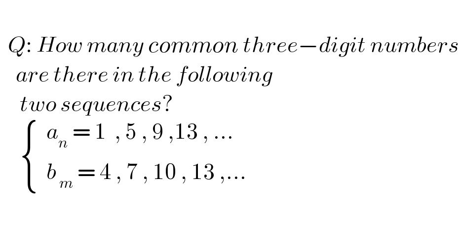     Q: How many common three−digit numbers      are there in the following       two sequences?        { ((  a_n  = 1  , 5 , 9 ,13 , ...)),((  b_( m)  = 4 , 7 , 10 , 13 ,...)) :}  