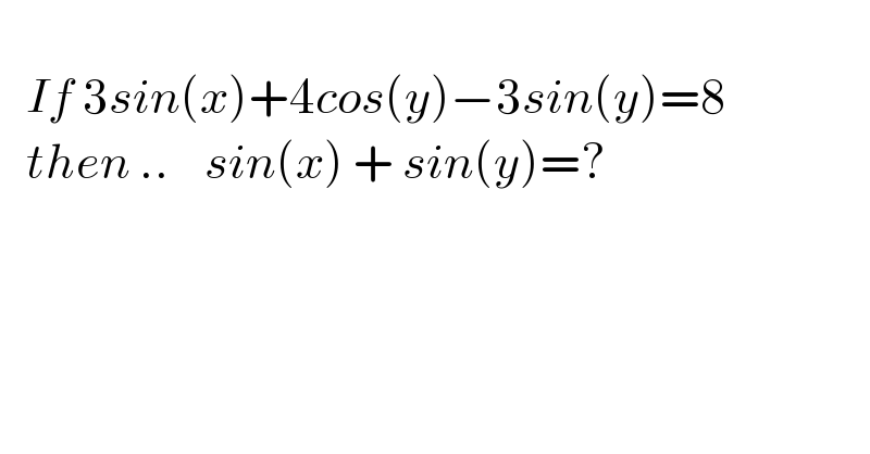      If 3sin(x)+4cos(y)−3sin(y)=8     then ..    sin(x) + sin(y)=?      
