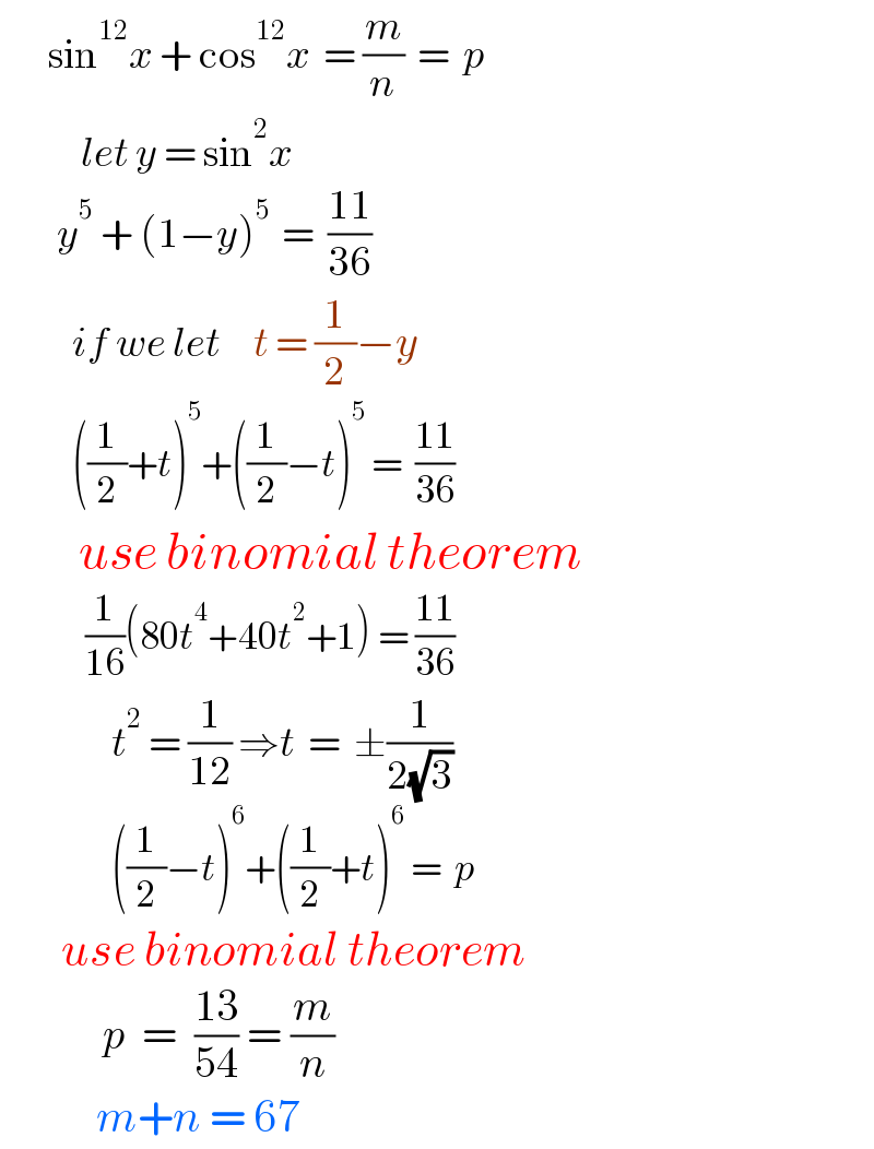        sin^(12) x + cos^(12) x  = (m/n)  =  p              let y = sin^2 x          y^5  + (1−y)^(5 )  =  ((11)/(36))            if we let    t = (1/2)−y             ((1/2)+t)^5 +((1/2)−t)^5  =  ((11)/(36))           use binomial theorem               (1/(16))(80t^4 +40t^2 +1) = ((11)/(36))                 t^2  = (1/(12)) ⇒t  =  ±(1/(2(√3)))                   ((1/2)−t)^6 +((1/2)+t)^6  =  p         use binomial theorem               p  =  ((13)/(54)) = (m/n)             m+n = 67  