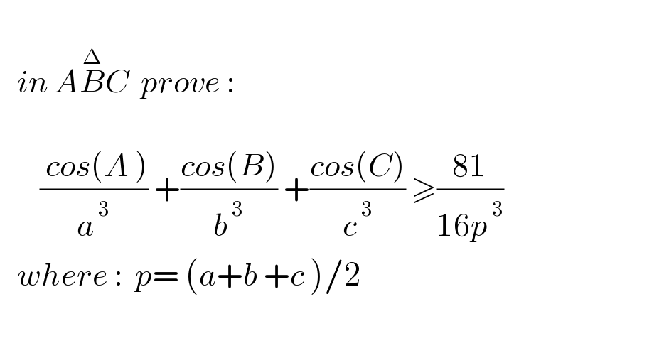     in AB^Δ C  prove :           (( cos(A ))/a^( 3) ) +((cos(B))/b^( 3) ) +((cos(C))/c^( 3) ) ≥((81)/(16p^( 3) ))     where :  p= (a+b +c )/2    