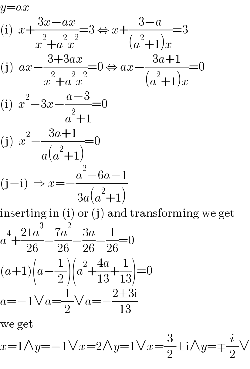 y=ax  (i)  x+((3x−ax)/(x^2 +a^2 x^2 ))=3 ⇔ x+((3−a)/((a^2 +1)x))=3  (j)  ax−((3+3ax)/(x^2 +a^2 x^2 ))=0 ⇔ ax−((3a+1)/((a^2 +1)x))=0  (i)  x^2 −3x−((a−3)/(a^2 +1))=0  (j)  x^2 −((3a+1)/(a(a^2 +1)))=0  (j−i)  ⇒ x=−((a^2 −6a−1)/(3a(a^2 +1)))  inserting in (i) or (j) and transforming we get  a^4 +((21a^3 )/(26))−((7a^2 )/(26))−((3a)/(26))−(1/(26))=0  (a+1)(a−(1/2))(a^2 +((4a)/(13))+(1/(13)))=0  a=−1∨a=(1/2)∨a=−((2±3i)/(13))  we get  x=1∧y=−1∨x=2∧y=1∨x=(3/2)±i∧y=∓(i/2)∨  