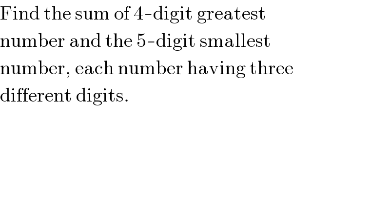 Find the sum of 4-digit greatest  number and the 5-digit smallest  number, each number having three  different digits.  